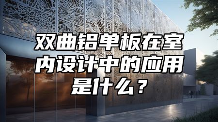 双曲铝单板在室内设计中的应用是什么？