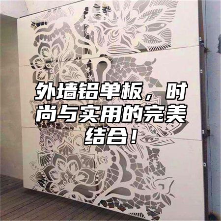 外墙铝单板，时尚与实用的完美结合！