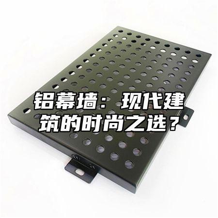 铝幕墙：现代建筑的时尚之选？