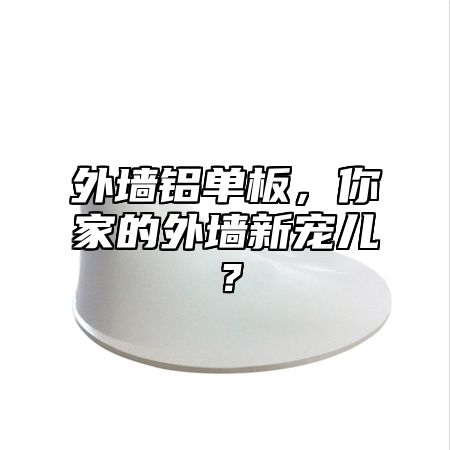 外墙铝单板，你家的外墙新宠儿？