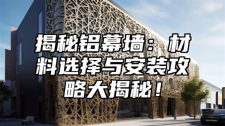 揭秘铝幕墙：材料选择与安装攻略大揭秘！