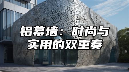 铝幕墙：时尚与实用的双重奏