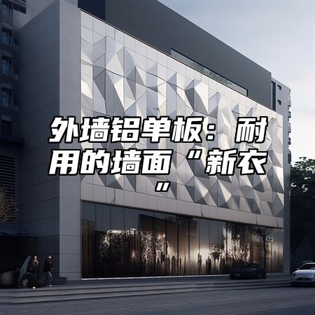 外墙铝单板：耐用的墙面“新衣”