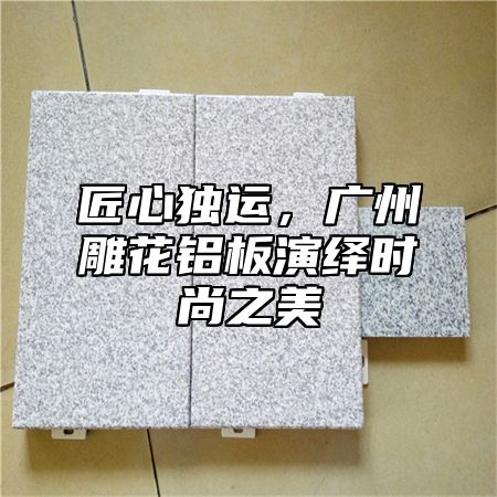 匠心独运，广州雕花铝板演绎时尚之美