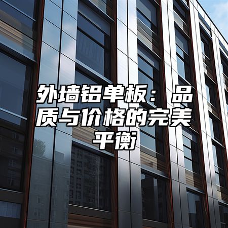 外墙铝单板：品质与价格的完美平衡
