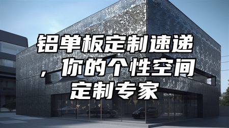 铝单板定制速递，你的个性空间定制专家