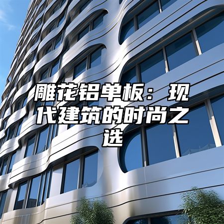 雕花铝单板：现代建筑的时尚之选