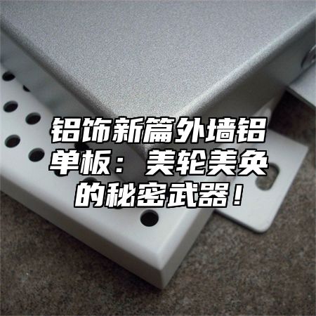 铝饰新篇外墙铝单板：美轮美奂的秘密武器！