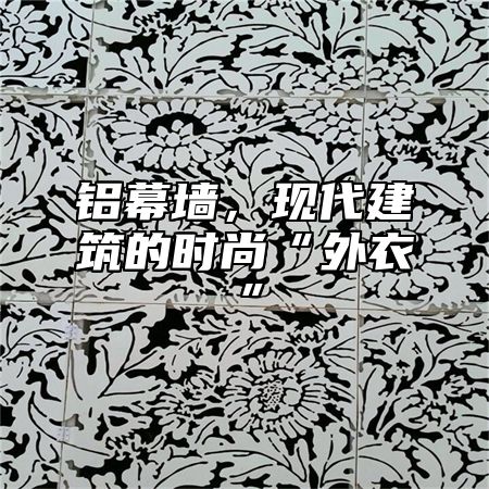 铝幕墙，现代建筑的时尚“外衣”