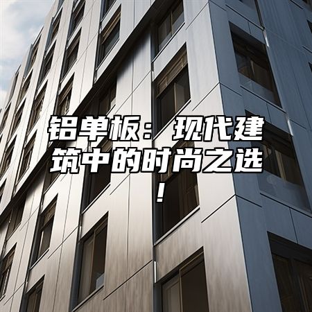 铝单板：现代建筑中的时尚之选！