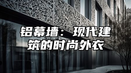铝幕墙：现代建筑的时尚外衣