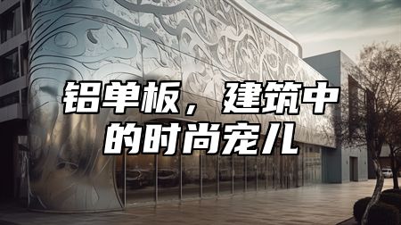 铝单板，建筑中的时尚宠儿