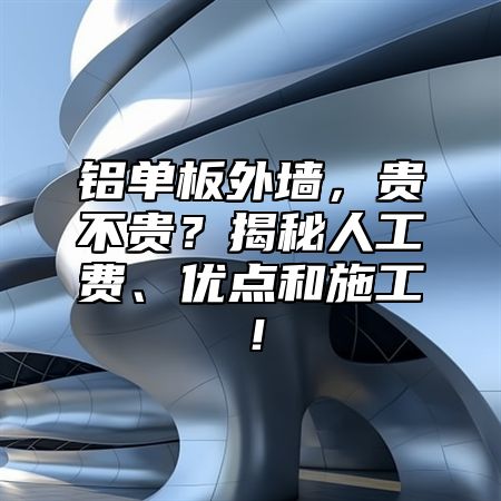 铝单板外墙，贵不贵？揭秘人工费、优点和施工！