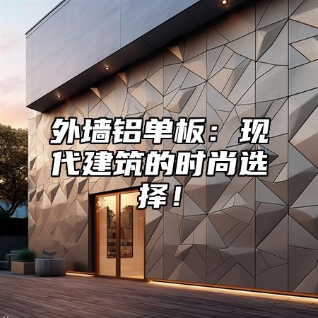 外墙铝单板：现代建筑的时尚选择！