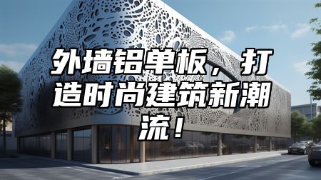 外墙铝单板，打造时尚建筑新潮流！