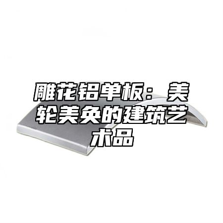 雕花铝单板：美轮美奂的建筑艺术品