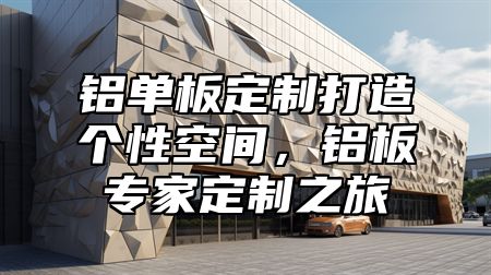 铝单板定制打造个性空间，铝板专家定制之旅