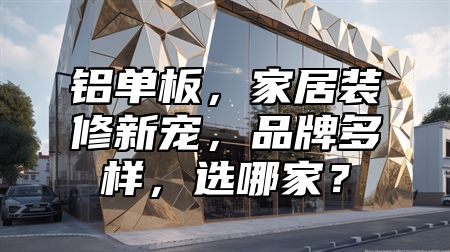 铝单板，家居装修新宠，品牌多样，选哪家？