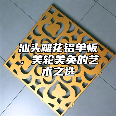 汕头雕花铝单板，美轮美奂的艺术之选