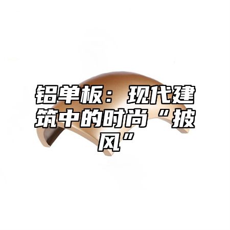 铝单板：现代建筑中的时尚“披风”