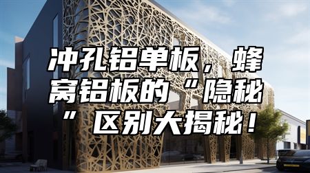 冲孔铝单板，蜂窝铝板的“隐秘”区别大揭秘！