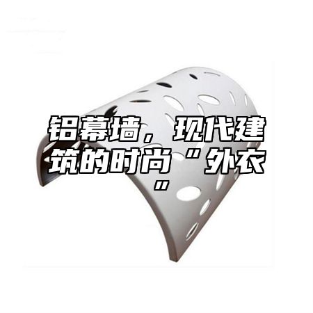 铝幕墙，现代建筑的时尚“外衣”