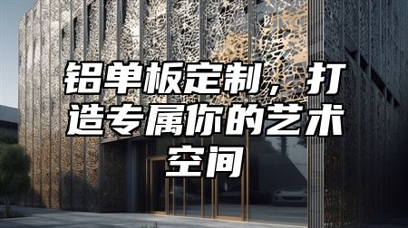 铝单板定制，打造专属你的艺术空间