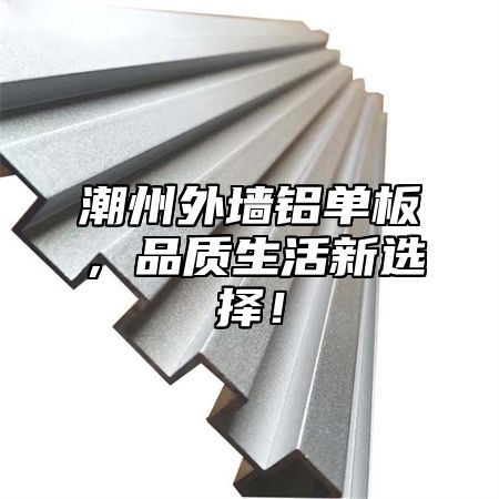 潮州外墙铝单板，品质生活新选择！