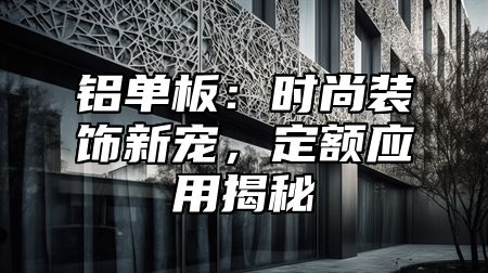 铝单板：时尚装饰新宠，定额应用揭秘