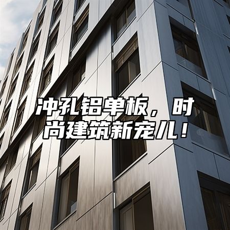 冲孔铝单板，时尚建筑新宠儿！
