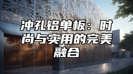冲孔铝单板：时尚与实用的完美融合