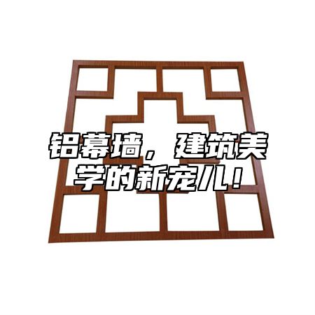 铝幕墙，建筑美学的新宠儿！