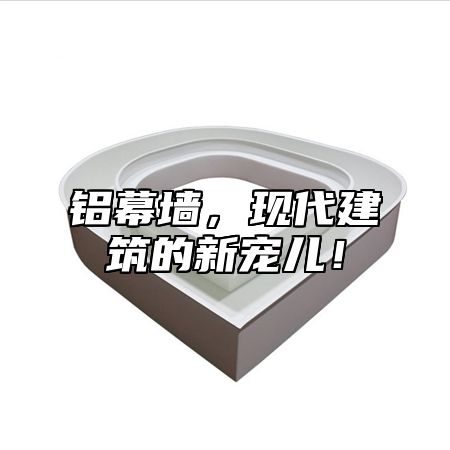 铝幕墙，现代建筑的新宠儿！