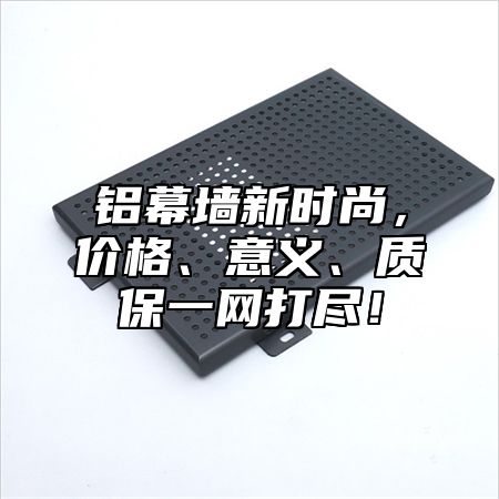 铝幕墙新时尚，价格、意义、质保一网打尽！