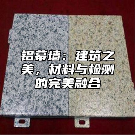 铝幕墙：建筑之美，材料与检测的完美融合