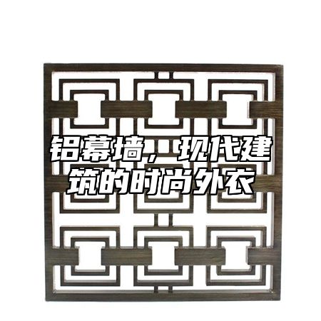 铝幕墙，现代建筑的时尚外衣