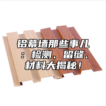 铝幕墙那些事儿：检测、留缝、材料大揭秘！