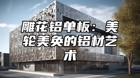 雕花铝单板：美轮美奂的铝材艺术