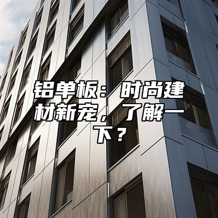 铝单板：时尚建材新宠，了解一下？