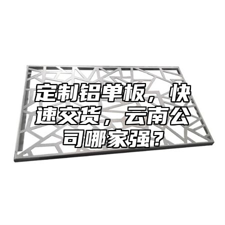 定制铝单板，快速交货，云南公司哪家强？
