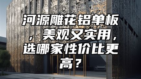 河源雕花铝单板，美观又实用，选哪家性价比更高？