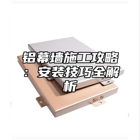 铝幕墙施工攻略：安装技巧全解析