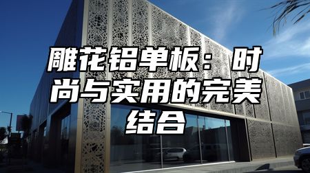 雕花铝单板：时尚与实用的完美结合